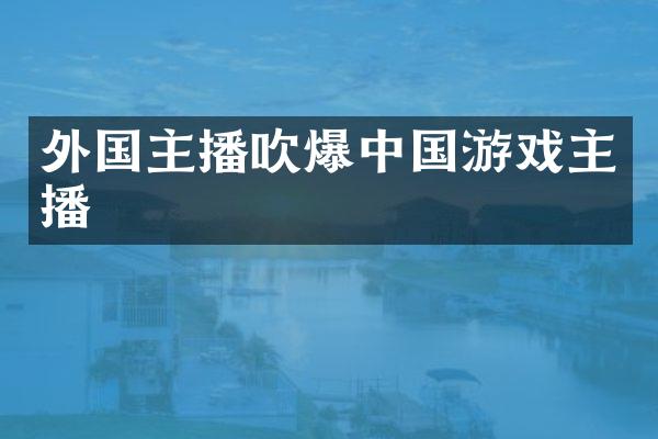 外国主播吹爆中国游戏主播