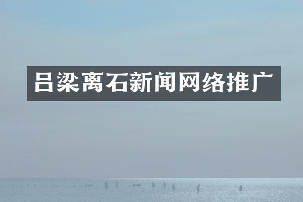 吕梁离石新闻网络推广