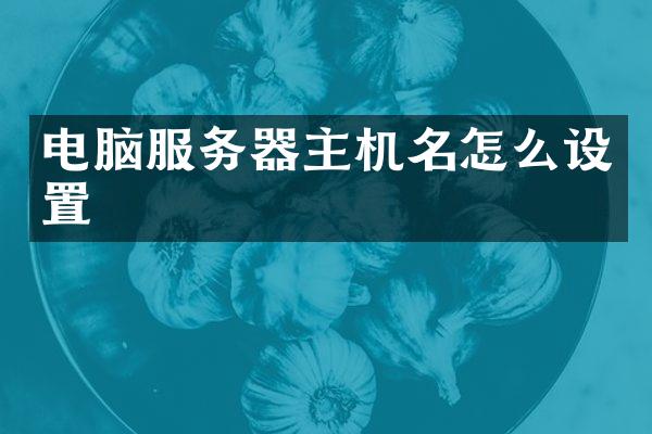 电脑服务器主机名怎么设置