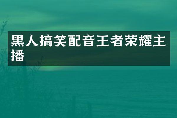 黑人搞笑配音王者荣耀主播