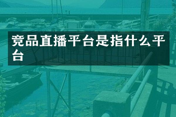 竞品直播平台是指什么平台