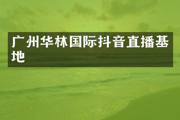 广州华林国际抖音直播基地