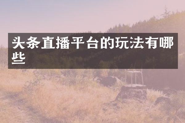 头条直播平台的玩法有哪些