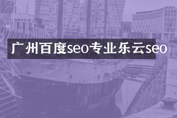 广州百度seo专业乐云seo