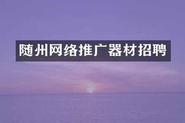 随州网络推广器材招聘