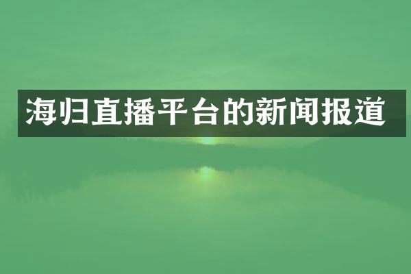 海归直播平台的新闻报道