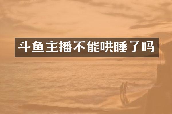 斗鱼主播不能哄睡了吗