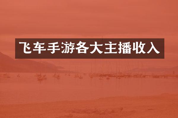 飞车手游各大主播收入