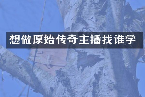 想做原始传奇主播找谁学