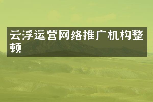 云浮运营网络推广机构整顿