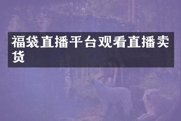 福袋直播平台观看直播卖货