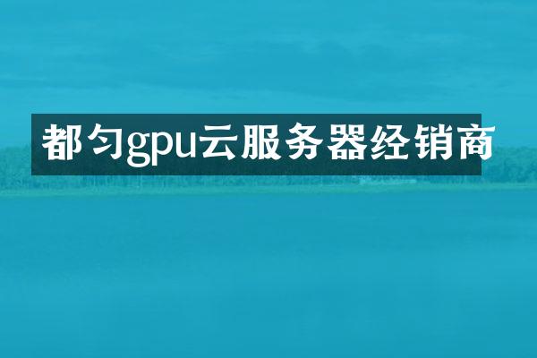 都匀gpu云服务器经销商