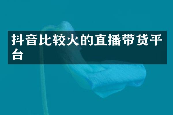 抖音比较火的直播带货平台