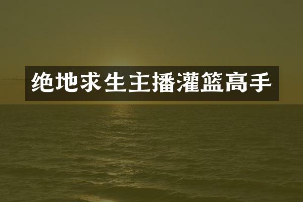 绝地求生主播灌篮高手