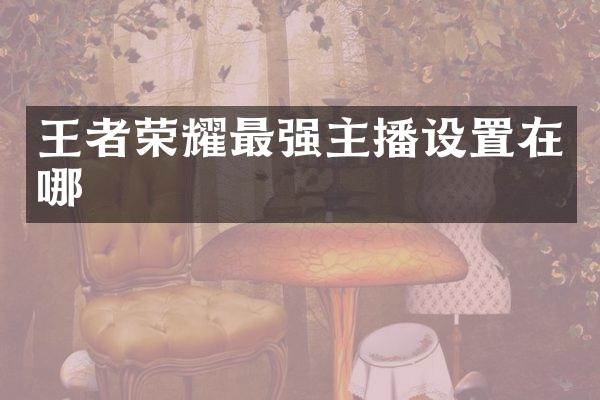 王者荣耀最强主播设置在哪