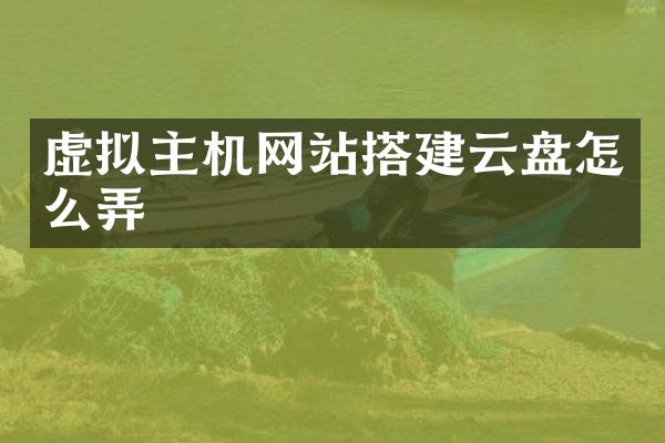 虚拟主机网站搭建云盘怎么弄