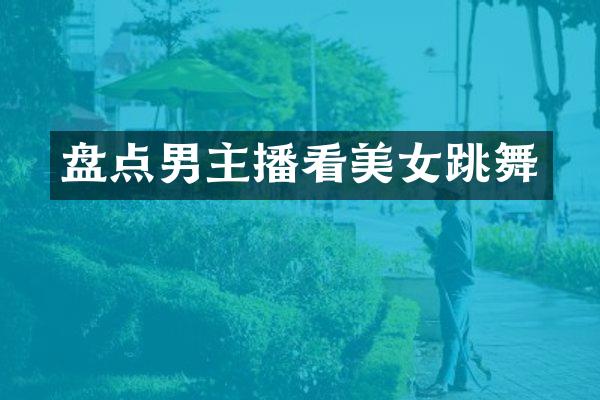 盘点男主播看美女跳舞