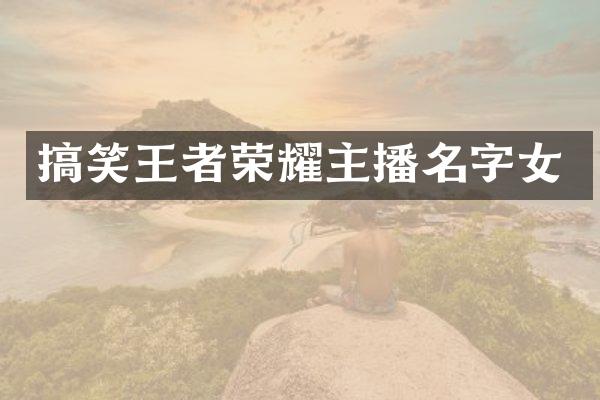 搞笑王者荣耀主播名字女