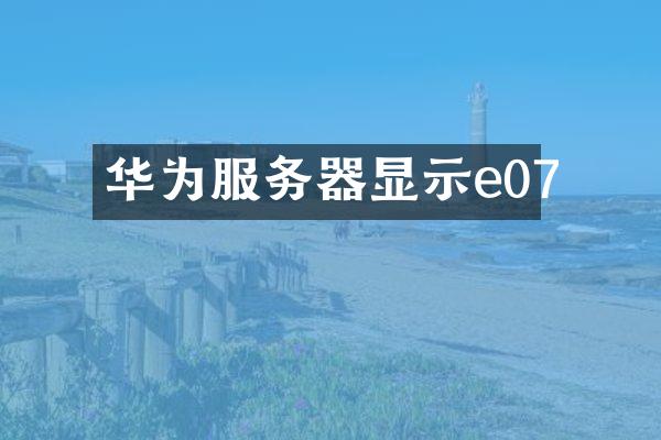 华为服务器显示e07