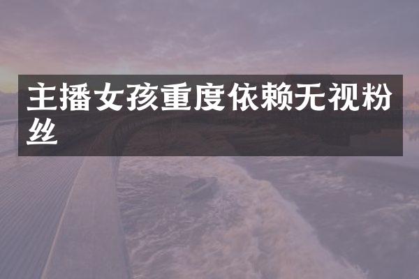 主播女孩重度依赖无视粉丝