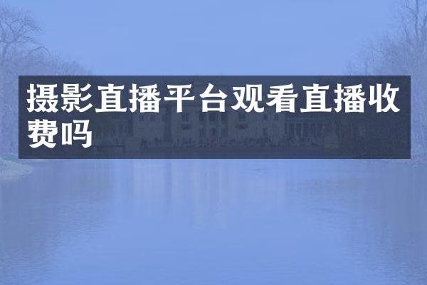摄影直播平台观看直播收费吗
