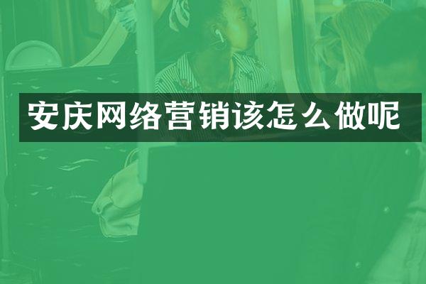安庆网络营销该怎么做呢