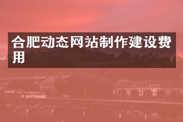 合肥动态网站制作建设费用