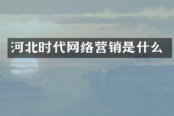 河北时代网络营销是什么