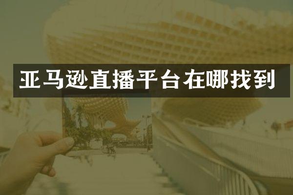 亚马逊直播平台在哪找到