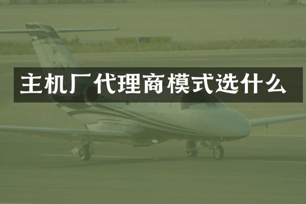 主机厂代理商模式选什么