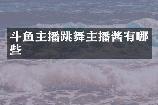 斗鱼主播跳舞主播酱有哪些