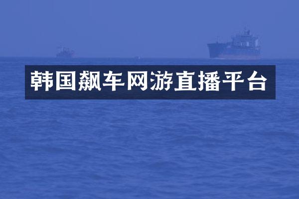 韩国飙车网游直播平台