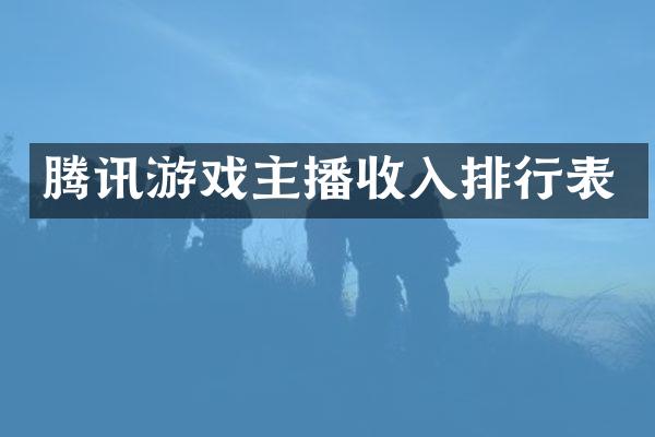 腾讯游戏主播收入排行表