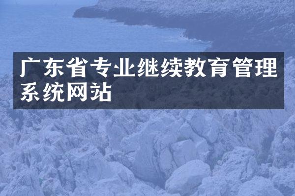 广东省专业继续教育管理系统网站