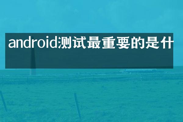 android测试最重要的是什么