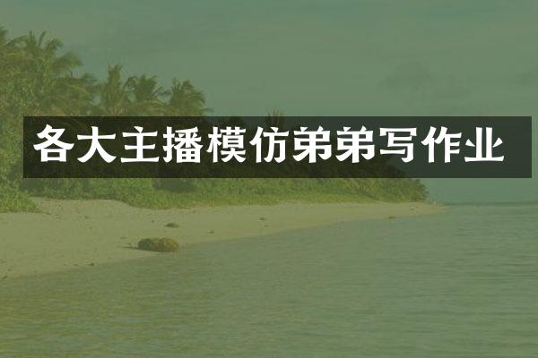 各大主播模仿弟弟写作业