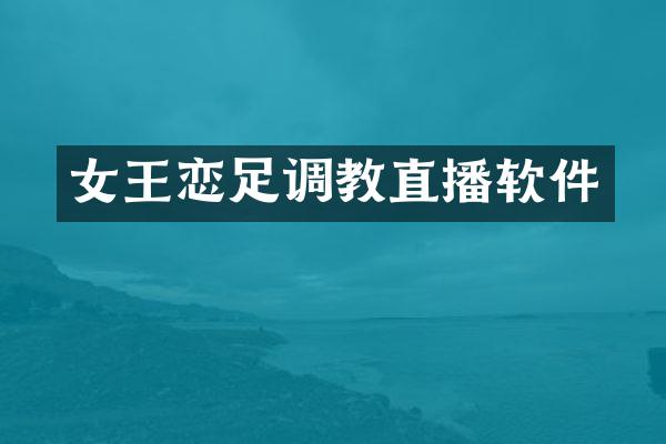 女王恋足调教直播软件