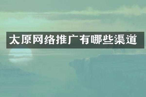 太原网络推广有哪些渠道
