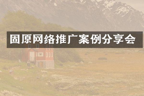 固原网络推广案例分享会
