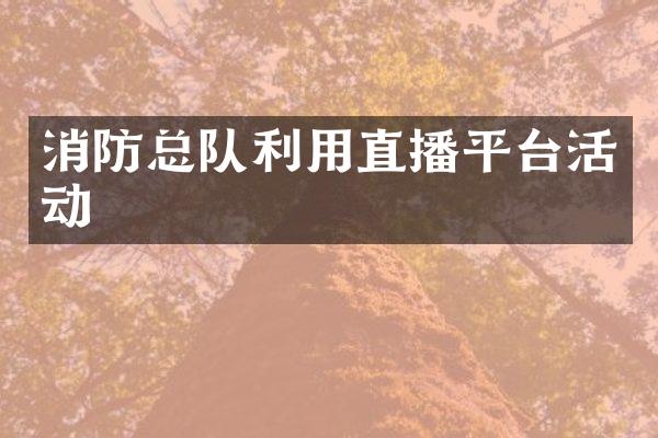 消防总队利用直播平台活动