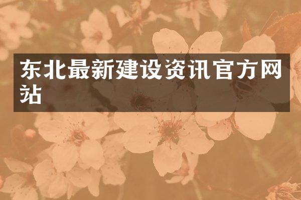 东北最新建设资讯官方网站