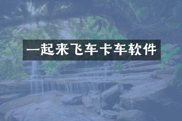一起来飞车卡车软件
