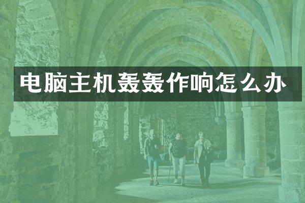 电脑主机轰轰作响怎么办