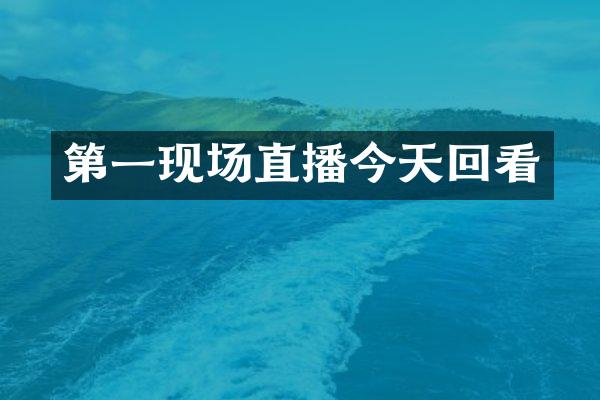 第一现场直播今天回看