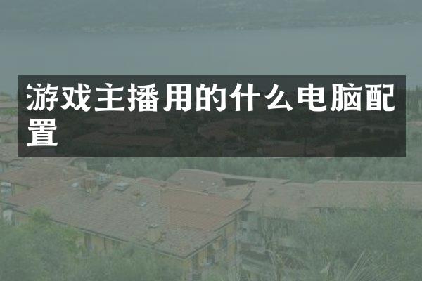游戏主播用的什么电脑配置