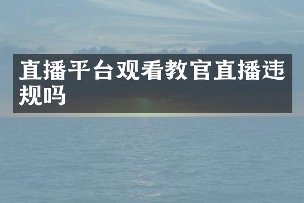 直播平台观看教官直播违规吗