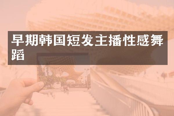 早期韩国短发主播性感舞蹈