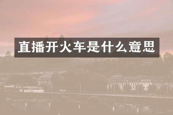 直播开火车是什么意思