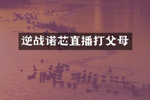 逆战诺芯直播打父母