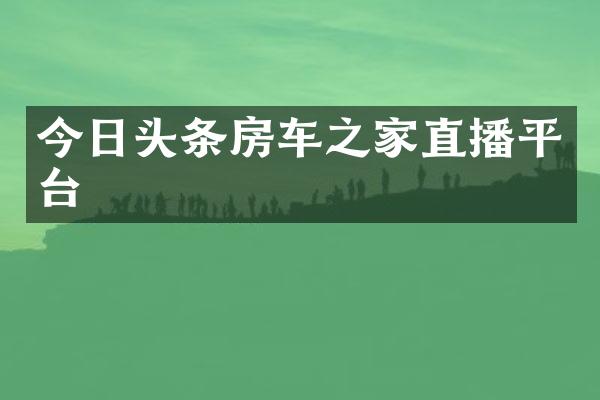 今日头条房车之家直播平台